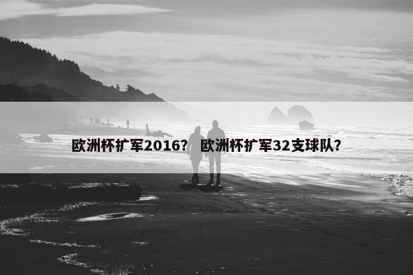 欧洲杯扩军2016? 欧洲杯扩军32支球队? 欧洲杯扩军2016? 欧洲杯扩军32支球队?