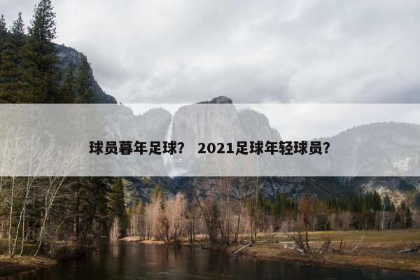 球员暮年足球? 2021足球年轻球员? 球员暮年足球? 2021足球年轻球员?