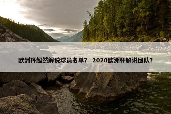 欧洲杯超然解说球员名单？ 2020欧洲杯解说团队？