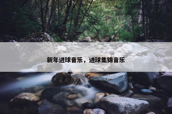 新年进球音乐,进球集锦音乐 新年进球音乐,进球集锦音乐