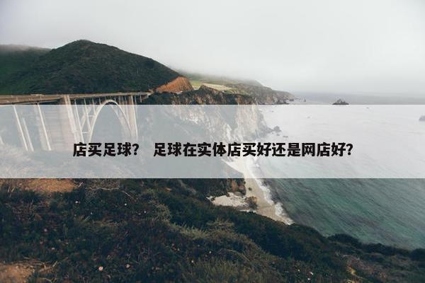店买足球? 足球在实体店买好还是网店好? 店买足球? 足球在实体店买好还是网店好?
