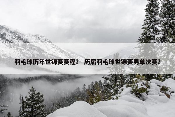 羽毛球历年世锦赛赛程? 历届羽毛球世锦赛男单决赛? 羽毛球历年世锦赛赛程? 历届羽毛球世锦赛男单决赛?