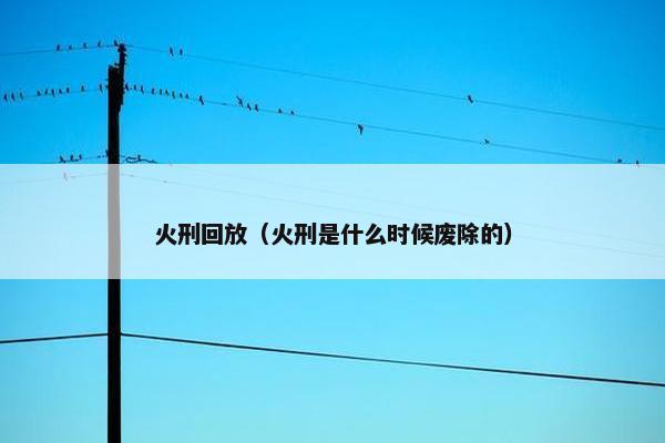 火刑回放(火刑是什么时候废除的) 火刑回放(火刑是什么时候废除的)