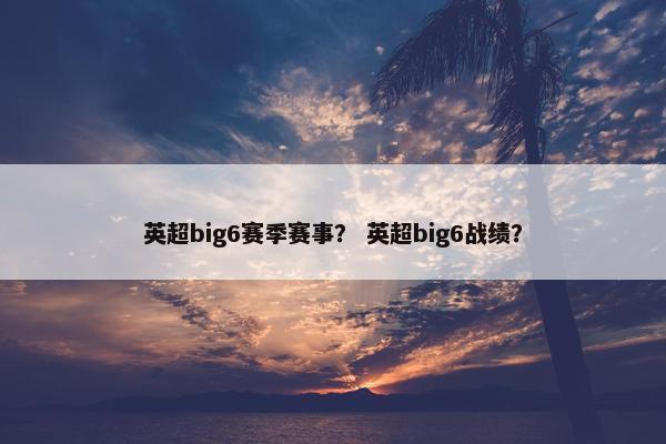英超big6赛季赛事? 英超big6战绩? 英超big6赛季赛事? 英超big6战绩?