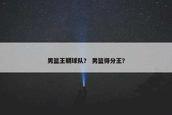 男篮王朝球队? 男篮得分王? 男篮王朝球队? 男篮得分王?
