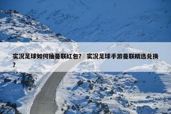 实况足球如何抽曼联红包? 实况足球手游曼联精选兑换? 实况足球如何抽曼联红包? 实况足球手游曼联精选兑换?