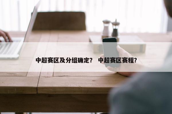 中超赛区及分组确定? 中超赛区赛程? 中超赛区及分组确定? 中超赛区赛程?