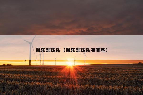 俱乐部球队(俱乐部球队有哪些) 俱乐部球队(俱乐部球队有哪些)