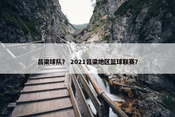 吕梁球队？ 2021吕梁地区篮球联赛？