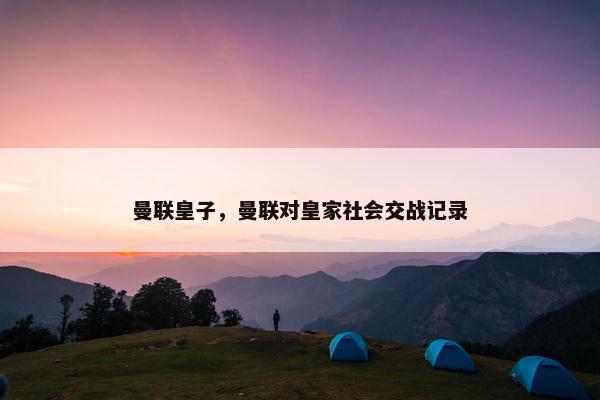 曼联皇子,曼联对皇家社会交战记录 曼联皇子,曼联对皇家社会交战记录