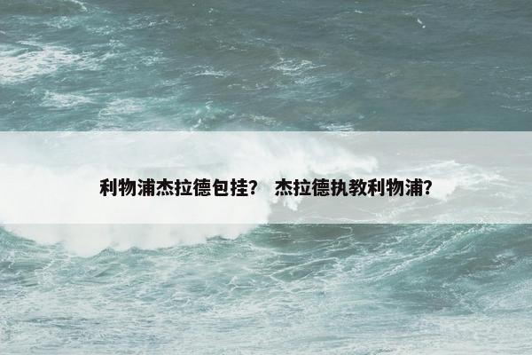 利物浦杰拉德包挂？ 杰拉德执教利物浦？