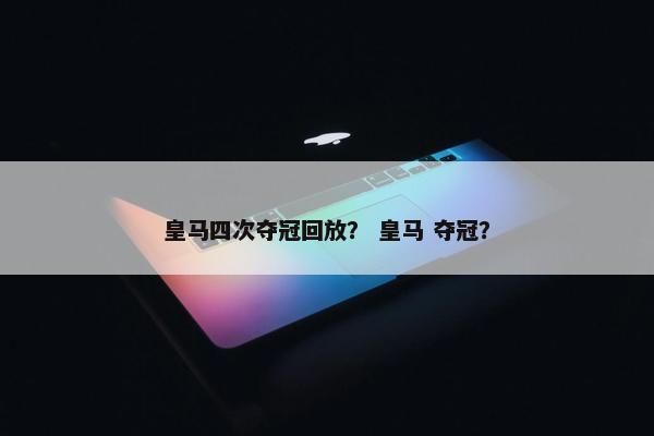 皇马四次夺冠回放? 皇马 夺冠? 皇马四次夺冠回放? 皇马 夺冠?