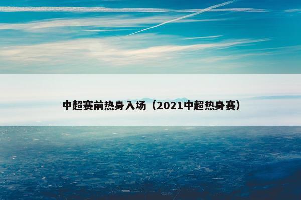 中超赛前热身入场（2021中超热身赛）