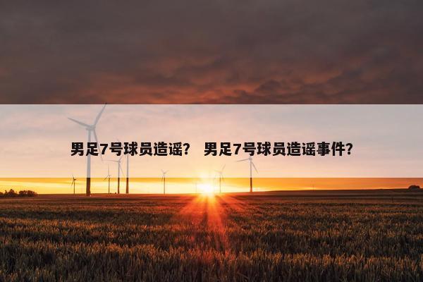 男足7号球员造谣? 男足7号球员造谣事件? 男足7号球员造谣? 男足7号球员造谣事件?