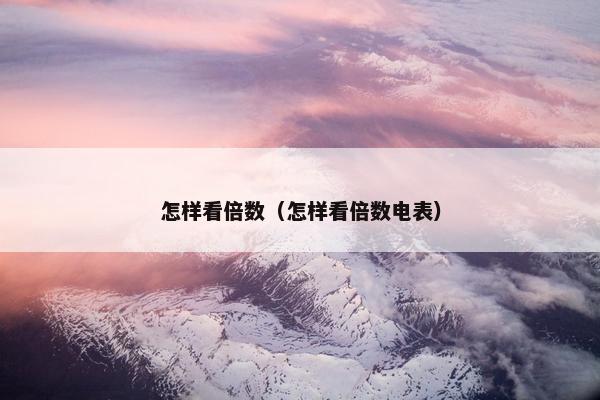 怎样看倍数(怎样看倍数电表) 怎样看倍数(怎样看倍数电表)