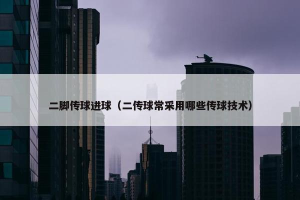 二脚传球进球(二传球常采用哪些传球技术) 二脚传球进球(二传球常采用哪些传球技术)