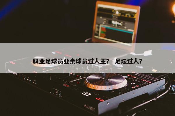 职业足球员业余球员过人王？ 足坛过人？