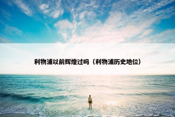 利物浦以前辉煌过吗(利物浦历史地位) 利物浦以前辉煌过吗(利物浦历史地位)