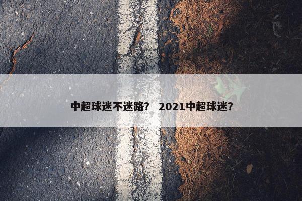中超球迷不迷路？ 2021中超球迷？