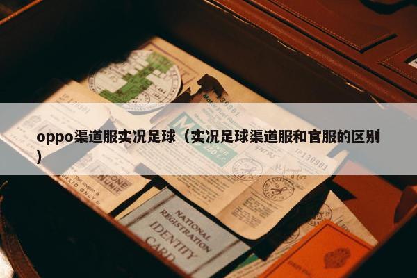 oppo渠道服实况足球（实况足球渠道服和官服的区别）