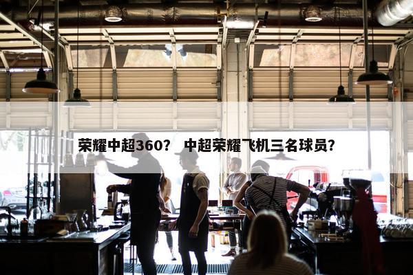荣耀中超360？ 中超荣耀飞机三名球员？