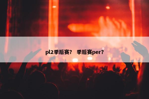 pl2季后赛？ 季后赛per？