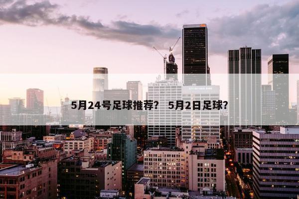 5月24号足球推荐？ 5月2日足球？
