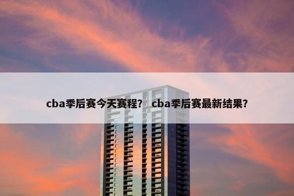 cba季后赛今天赛程？ cba季后赛最新结果？