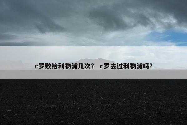 c罗败给利物浦几次？ c罗去过利物浦吗？