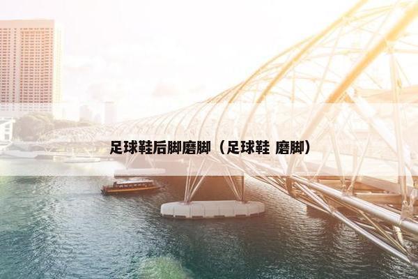 足球鞋后脚磨脚（足球鞋 磨脚）