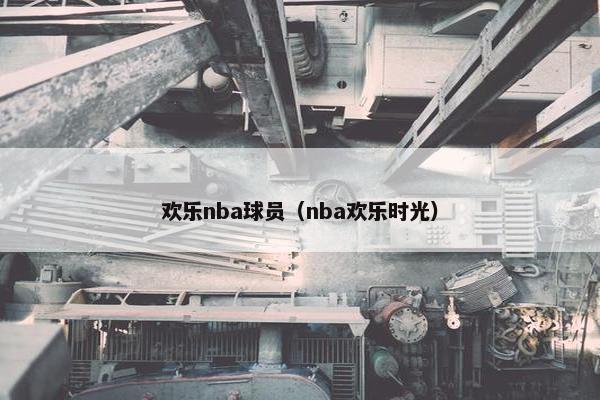 欢乐nba球员(nba欢乐时光) 欢乐nba球员(nba欢乐时光)