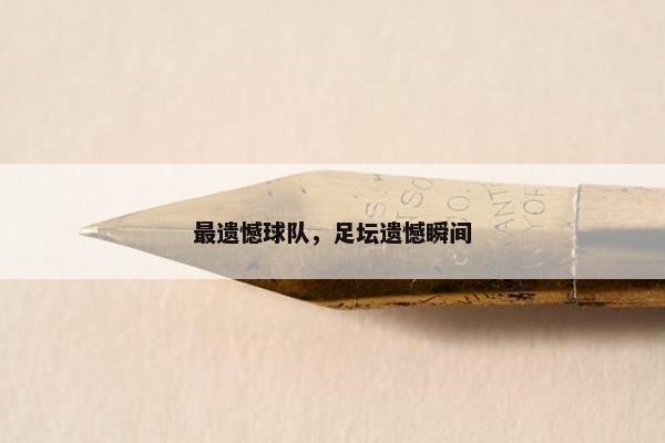 最遗憾球队,足坛遗憾瞬间 最遗憾球队,足坛遗憾瞬间