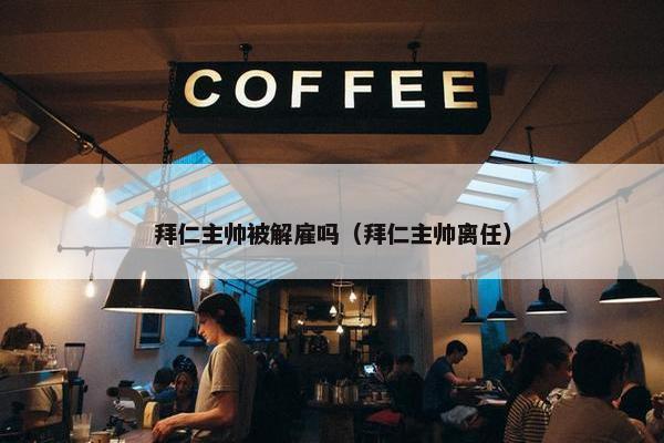 拜仁主帅被解雇吗（拜仁主帅离任）