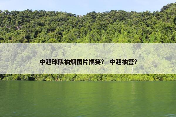 中超球队抽烟图片搞笑？ 中超抽签？