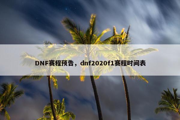 DNF赛程预告，dnf2020f1赛程时间表