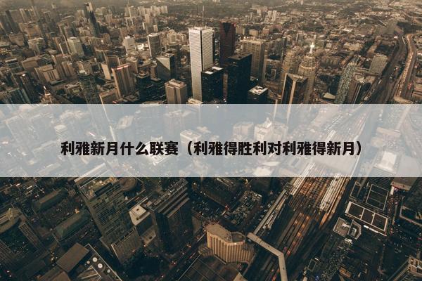 利雅新月什么联赛（利雅得胜利对利雅得新月）