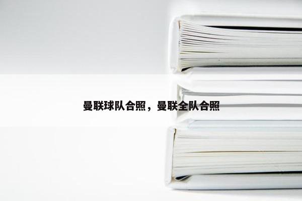 曼联球队合照,曼联全队合照 曼联球队合照,曼联全队合照