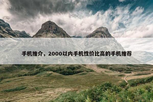 手机推介,2000以内手机性价比高的手机推荐 手机推介,2000以内手机性价比高的手机推荐