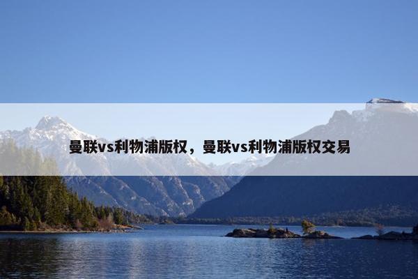 曼联vs利物浦版权,曼联vs利物浦版权交易 曼联vs利物浦版权,曼联vs利物浦版权交易