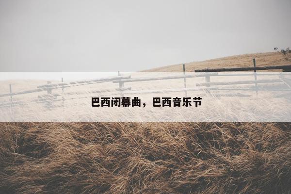 巴西闭幕曲,巴西音乐节 巴西闭幕曲,巴西音乐节