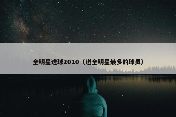 全明星进球2010(进全明星最多的球员) 全明星进球2010(进全明星最多的球员)