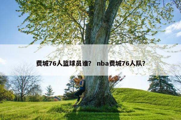 费城76人篮球员谁？ nba费城76人队？