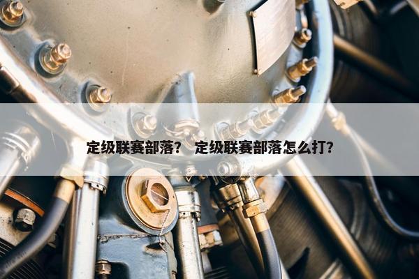 定级联赛部落? 定级联赛部落怎么打? 定级联赛部落? 定级联赛部落怎么打?