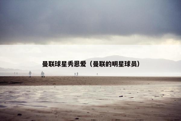 曼联球星秀恩爱（曼联的明星球员）