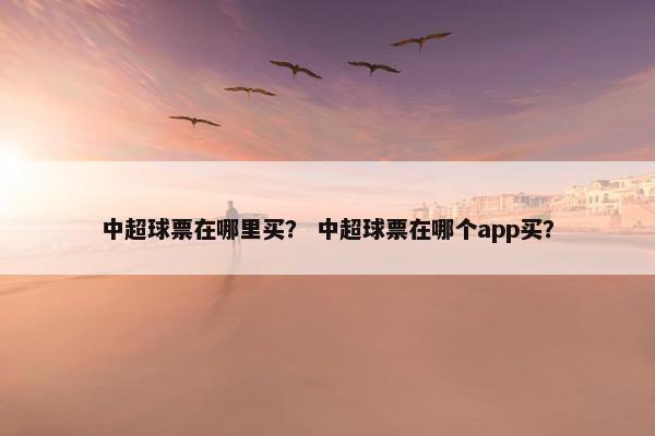 中超球票在哪里买? 中超球票在哪个app买? 中超球票在哪里买? 中超球票在哪个app买?