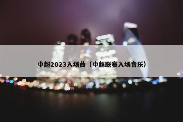 中超2023入场曲（中超联赛入场音乐）