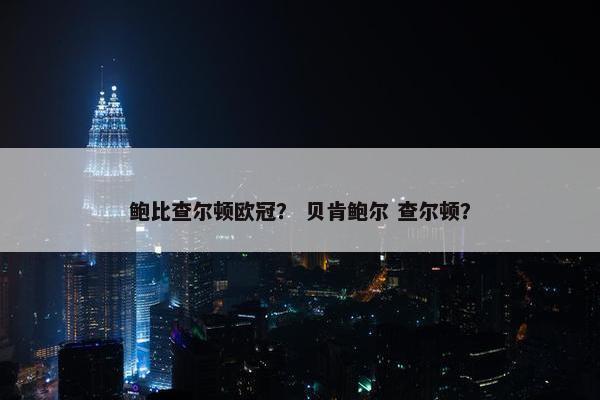 鲍比查尔顿欧冠？ 贝肯鲍尔 查尔顿？