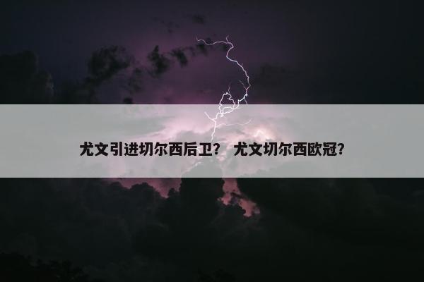 尤文引进切尔西后卫? 尤文切尔西欧冠? 尤文引进切尔西后卫? 尤文切尔西欧冠?