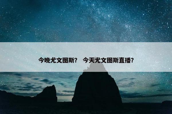 今晚尤文图斯？ 今天尤文图斯直播？