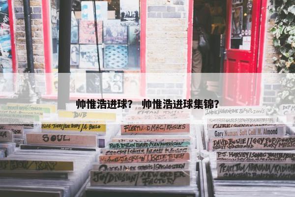 帅惟浩进球？ 帅惟浩进球集锦？